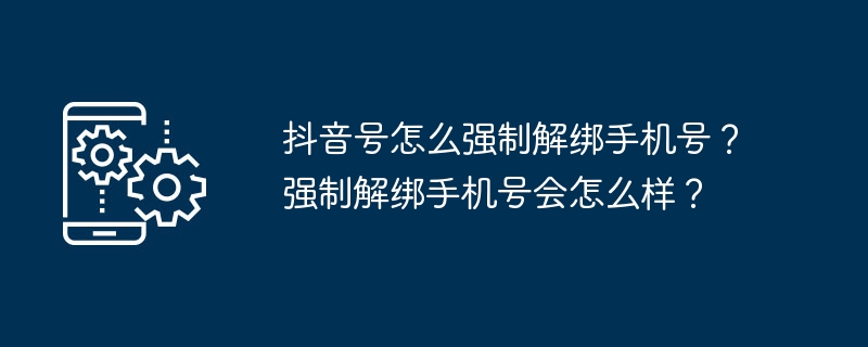 抖音号怎么强制解绑手机号？强制解绑手机号会怎么样？