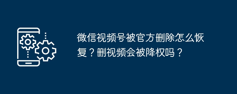 微信视频号被官方删除怎么恢复？删视频会被降权吗？