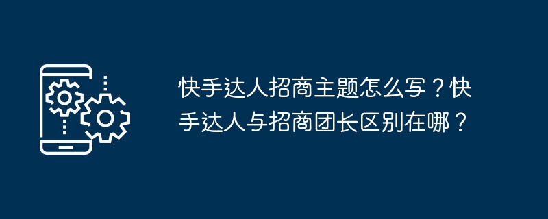 快手达人招商主题怎么写？快手达人与招商团长区别在哪？