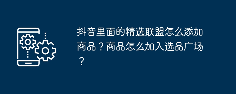 抖音里面的精选联盟怎么添加商品？商品怎么加入选品广场？