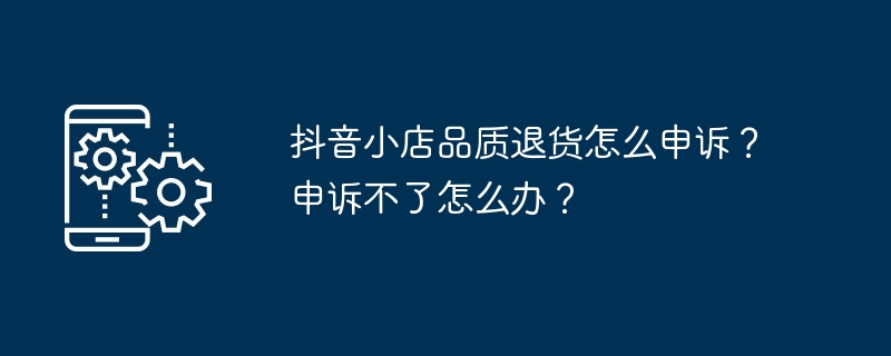 抖音小店品质退货怎么申诉？申诉不了怎么办？