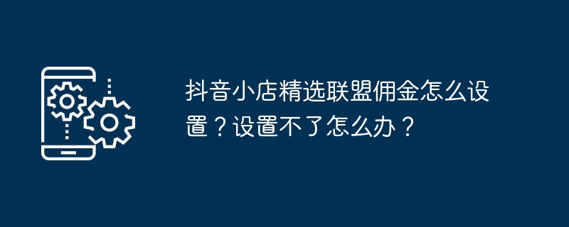 抖音小店精选联盟佣金怎么设置？设置不了怎么办？