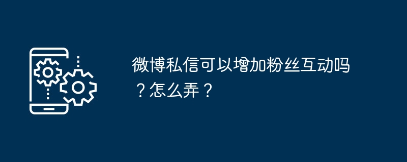 微博私信可以增加粉丝互动吗？怎么弄？