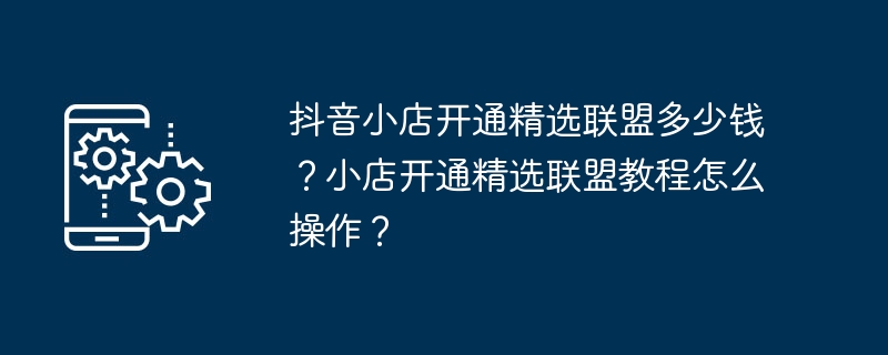 抖音小店开通精选联盟多少钱？小店开通精选联盟教程怎么操作？