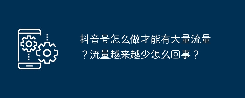 抖音号怎么做才能有大量流量？流量越来越少怎么回事？