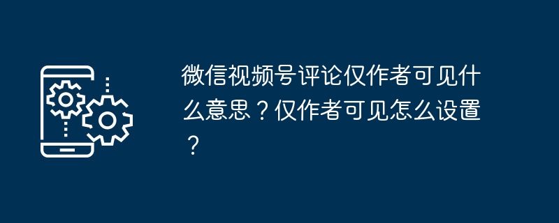 微信视频号评论仅作者可见什么意思？仅作者可见怎么设置？