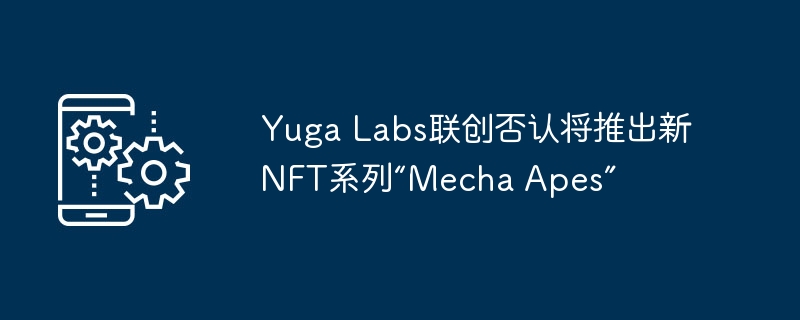 yuga labs联创否认将推出新nft系列“mecha apes”