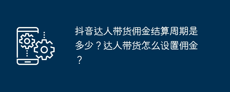 抖音达人带货佣金结算周期是多少？达人带货怎么设置佣金？