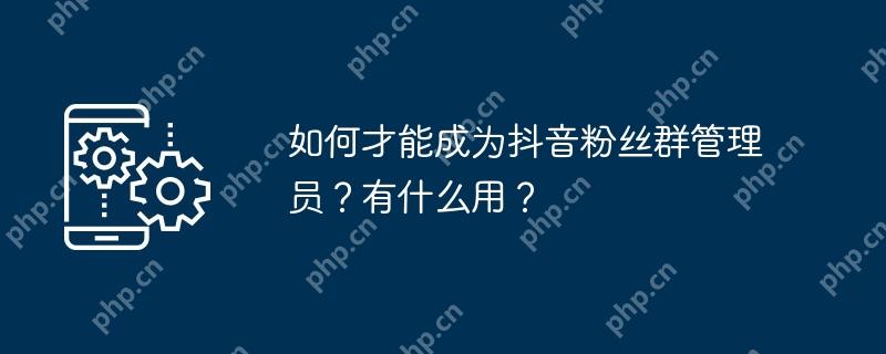 如何才能成为抖音粉丝群管理员？有什么用？