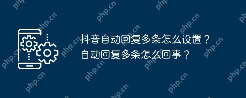 抖音自动回复多条怎么设置？自动回复多条怎么回事？