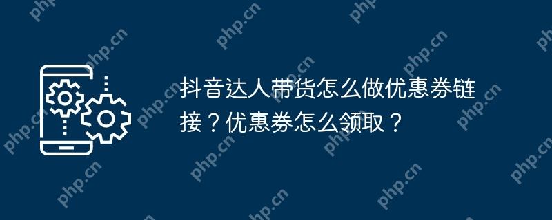 抖音达人带货怎么做优惠券链接？优惠券怎么领取？