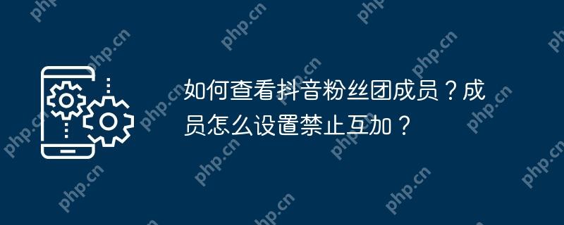 如何查看抖音粉丝团成员？成员怎么设置禁止互加？
