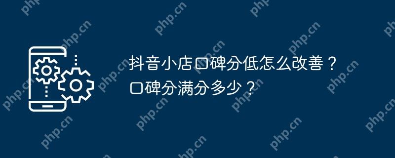 抖音小店口碑分低怎么改善？口碑分满分多少？