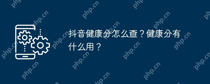 抖音健康分怎么查？健康分有什么用？