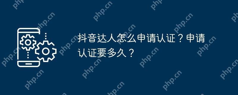 抖音达人怎么申请认证？申请认证要多久？