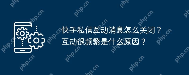 快手私信互动消息怎么关闭？互动很频繁是什么原因？