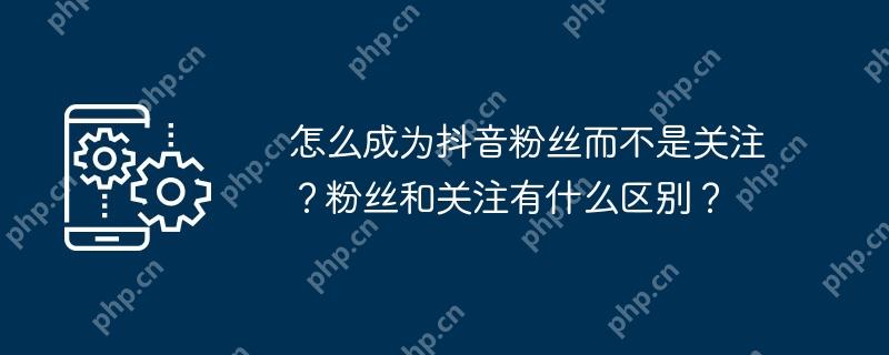 怎么成为抖音粉丝而不是关注？粉丝和关注有什么区别？
