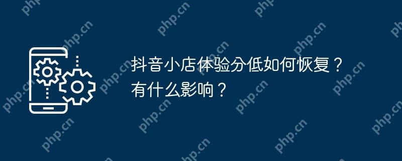抖音小店体验分低如何恢复？有什么影响？