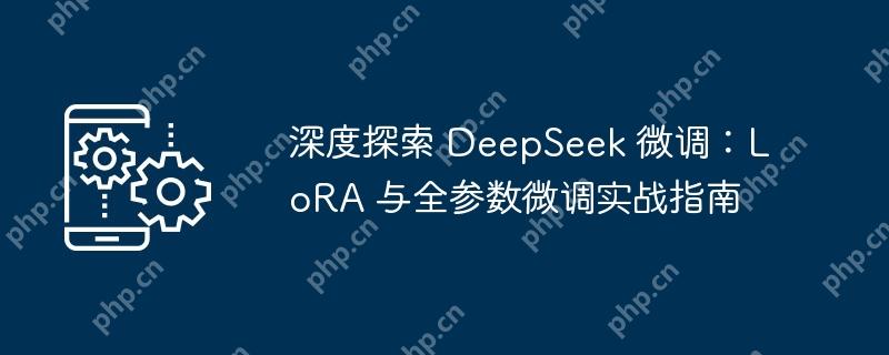 深度探索 deepseek 微调：lora 与全参数微调实战指南