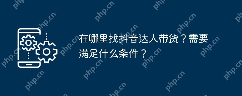 在哪里找抖音达人带货？需要满足什么条件？