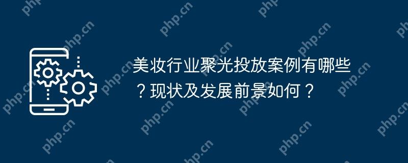美妆行业聚光投放案例有哪些？现状及发展前景如何？