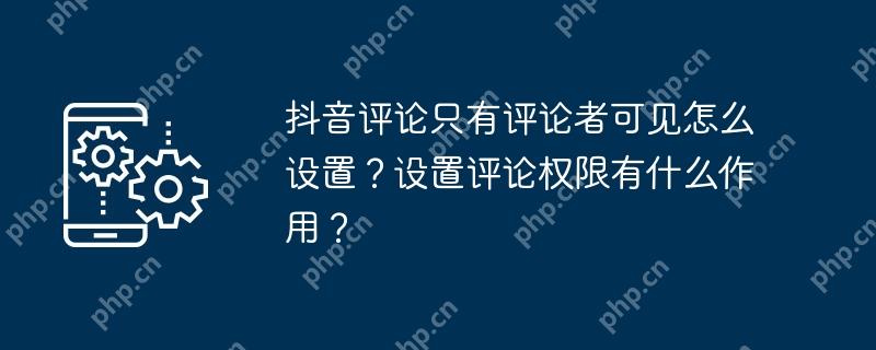 抖音评论只有评论者可见怎么设置？设置评论权限有什么作用？