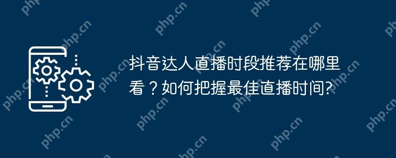 抖音达人直播时段推荐在哪里看？如何把握最佳直播时间?