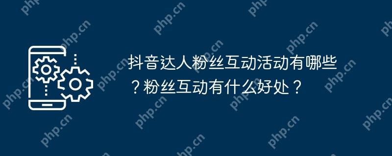 抖音达人粉丝互动活动有哪些？粉丝互动有什么好处？