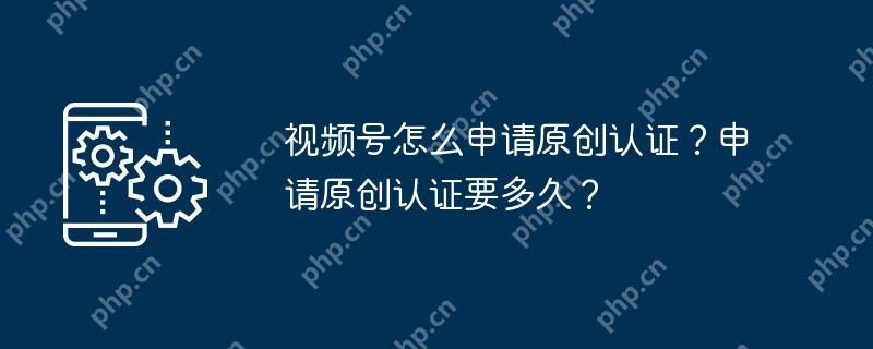 视频号怎么申请原创认证？申请原创认证要多久？