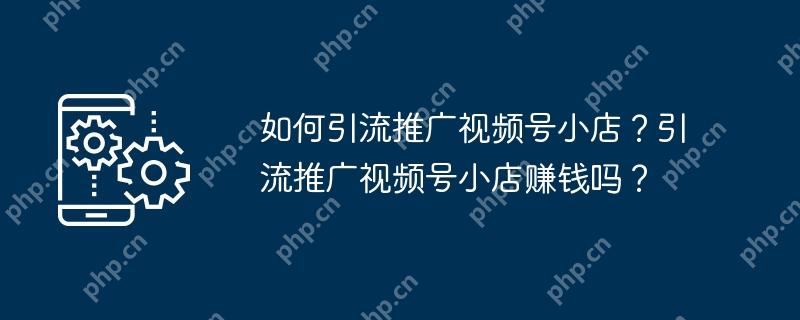如何引流推广视频号小店？引流推广视频号小店赚钱吗？