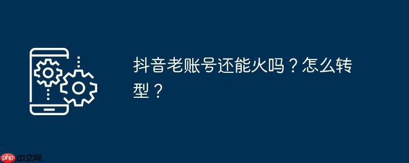 抖音老账号还能火吗？怎么转型？