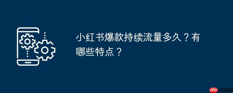 小红书爆款持续流量多久？有哪些特点？