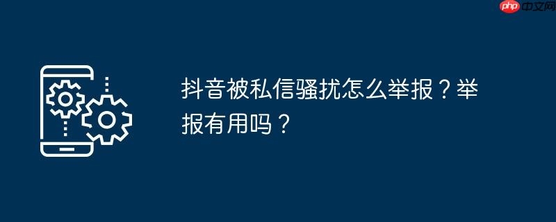 抖音被私信骚扰怎么举报？举报有用吗？