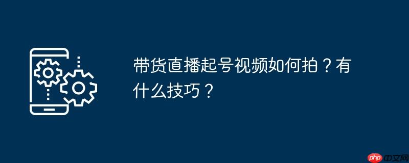 带货直播起号视频如何拍？有什么技巧？