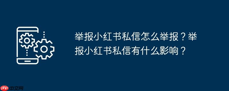 举报小红书私信怎么举报？举报小红书私信有什么影响？