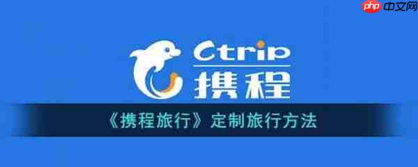 携程如何定制旅游计划 携程定制旅游计划教程