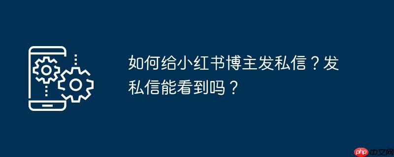 如何给小红书博主发私信？发私信能看到吗？
