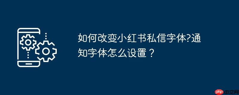 如何改变小红书私信字体?通知字体怎么设置？