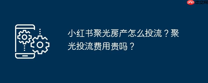 小红书聚光房产怎么投流？聚光投流费用贵吗？