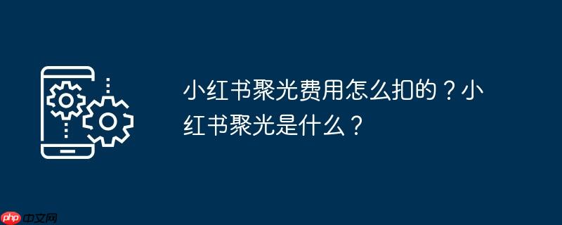 小红书聚光费用怎么扣的？小红书聚光是什么？