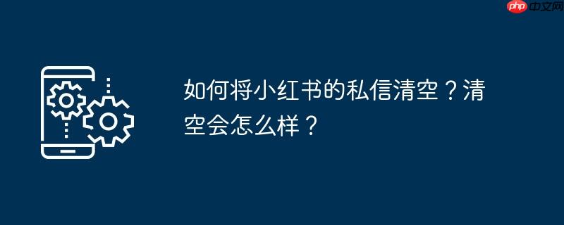 如何将小红书的私信清空？清空会怎么样？
