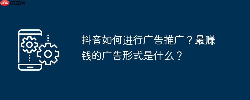 抖音如何进行广告推广？最赚钱的广告形式是什么？