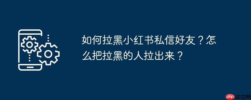 如何拉黑小红书私信好友？怎么把拉黑的人拉出来？
