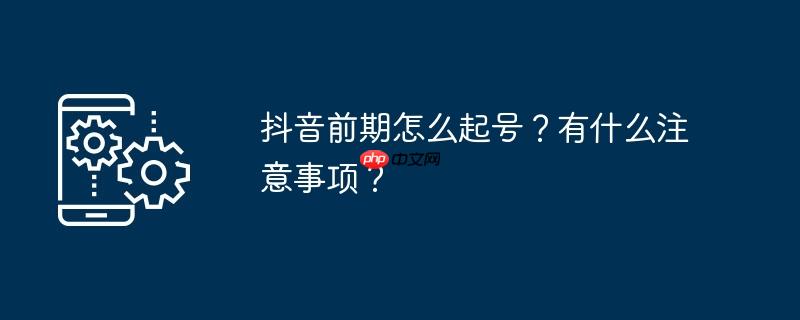 抖音前期怎么起号？有什么注意事项？