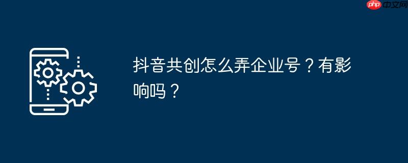 抖音共创怎么弄企业号？有影响吗？