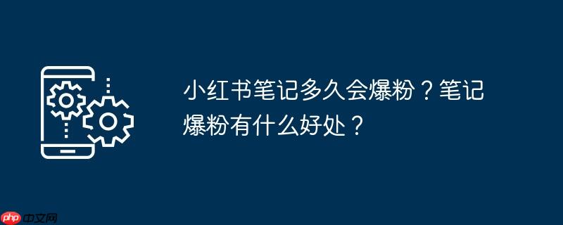 小红书笔记多久会爆粉？笔记爆粉有什么好处？