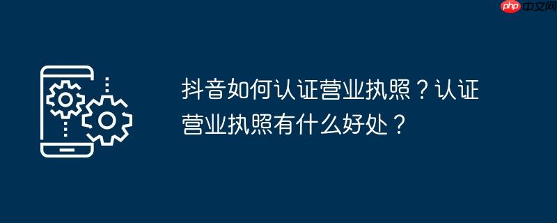抖音如何认证营业执照？认证营业执照有什么好处？