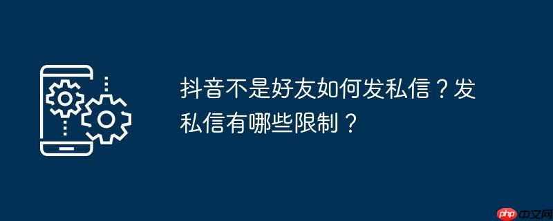 抖音不是好友如何发私信？发私信有哪些限制？