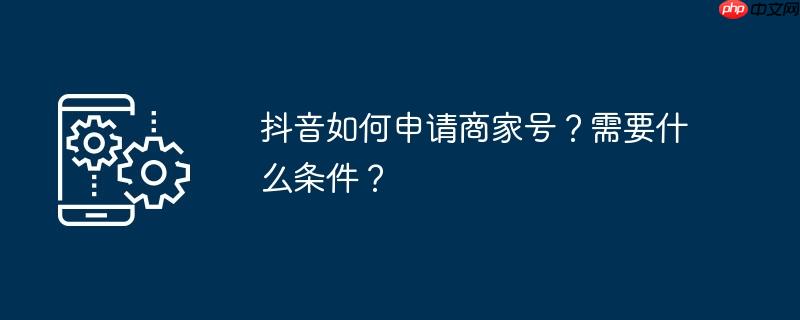 抖音如何申请商家号？需要什么条件？