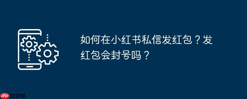 如何在小红书私信发红包？发红包会封号吗？